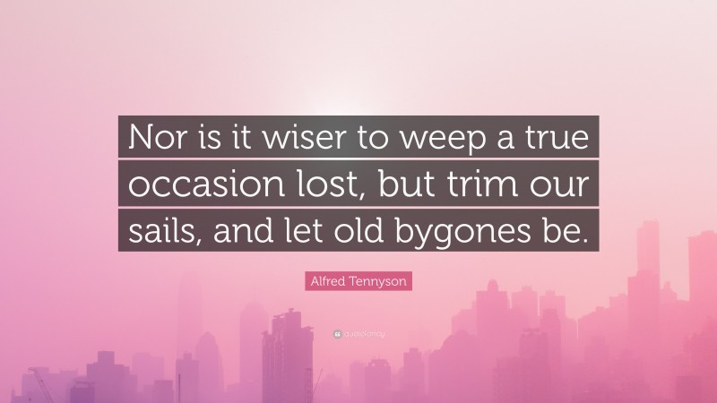 Alfred Tennyson Quote: “Nor is it wiser to weep a true occasion lost, but trim our sails, and let old bygones be.”