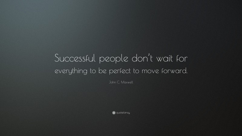 John C. Maxwell Quote: “Successful people don’t wait for everything to be perfect to move forward.”