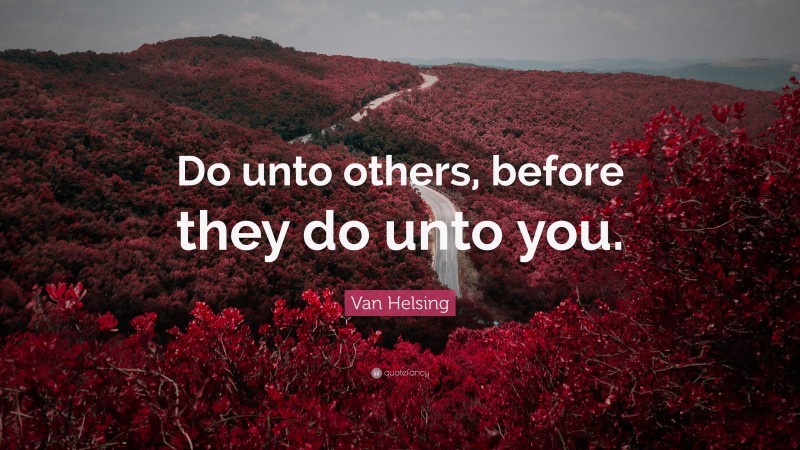 Van Helsing Quote: “Do unto others, before they do unto you.”
