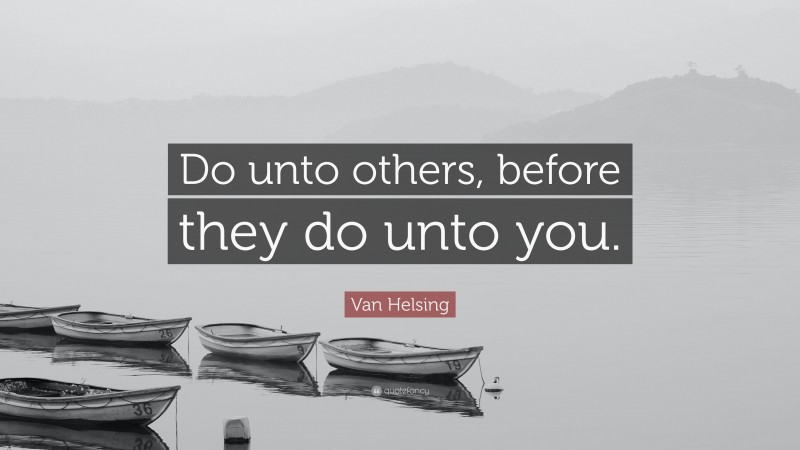 Van Helsing Quote: “Do unto others, before they do unto you.”