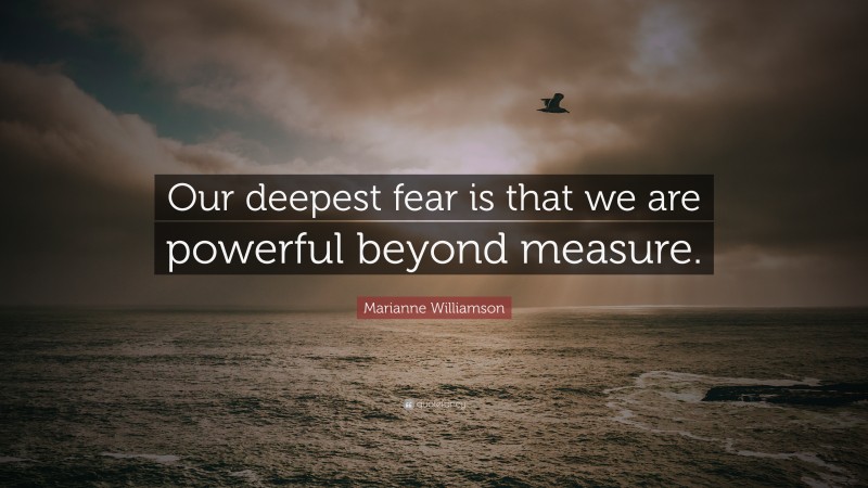 Marianne Williamson Quote: “Our deepest fear is that we are powerful beyond measure.”