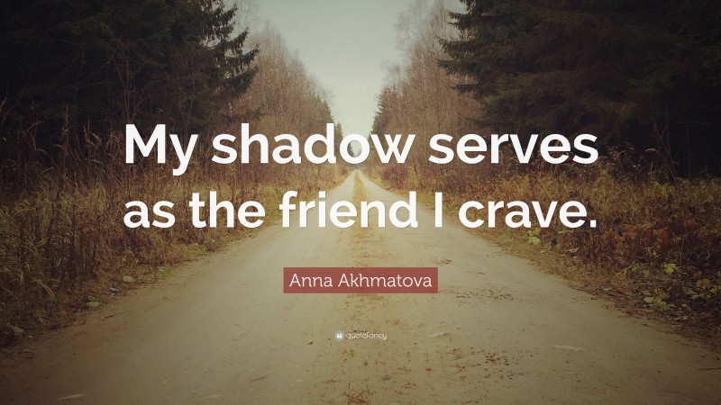 Anna Akhmatova Quote: “My shadow serves as the friend I crave.”