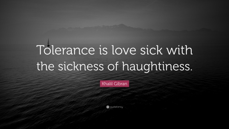 Khalil Gibran Quote: “Tolerance is love sick with the sickness of haughtiness.”