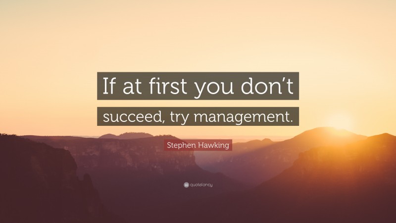 Stephen Hawking Quote: “If at first you don’t succeed, try management.”