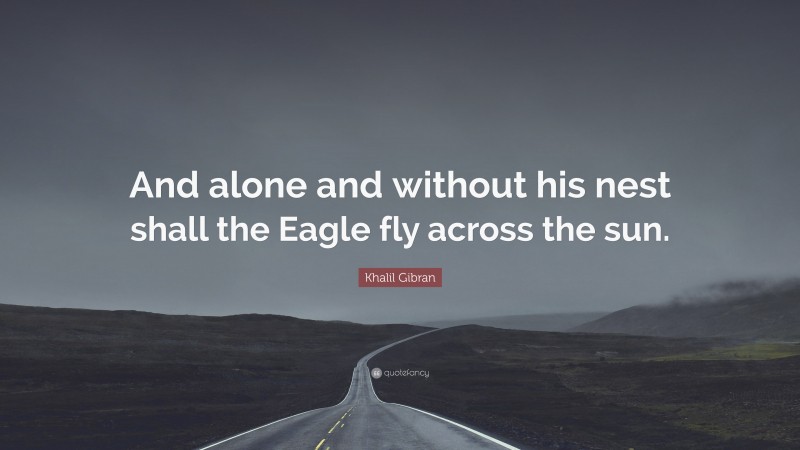 Khalil Gibran Quote: “And alone and without his nest shall the Eagle fly across the sun.”