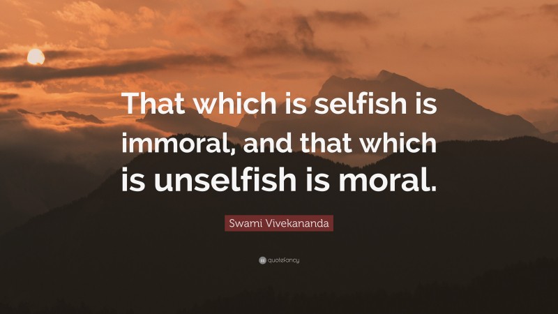 Swami Vivekananda Quote: “That which is selfish is immoral, and that which is unselfish is moral.”
