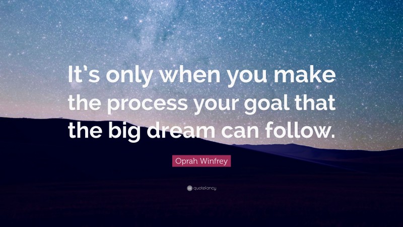 Oprah Winfrey Quote: “It’s only when you make the process your goal that the big dream can follow.”