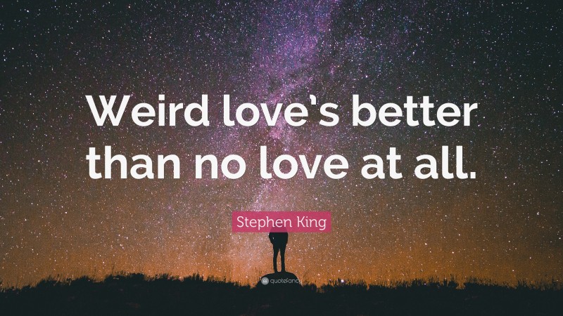 Stephen King Quote: “Weird love’s better than no love at all.”