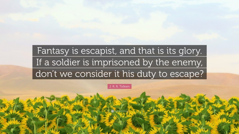 J. R. R. Tolkien Quote: “Fantasy is escapist, and that is its glory. If a soldier is imprisoned by the enemy, don’t we consider it his duty to escape?”
