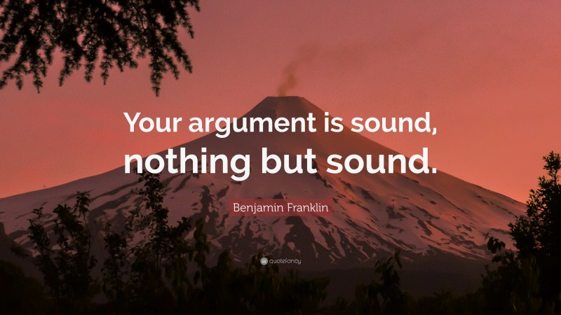 Benjamin Franklin Quote: “Your argument is sound, nothing but sound.”