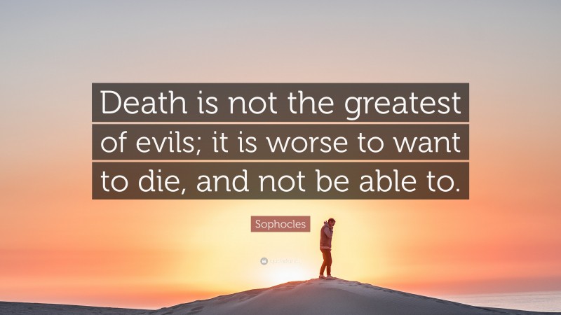 Sophocles Quote: “Death is not the greatest of evils; it is worse to want to die, and not be able to.”