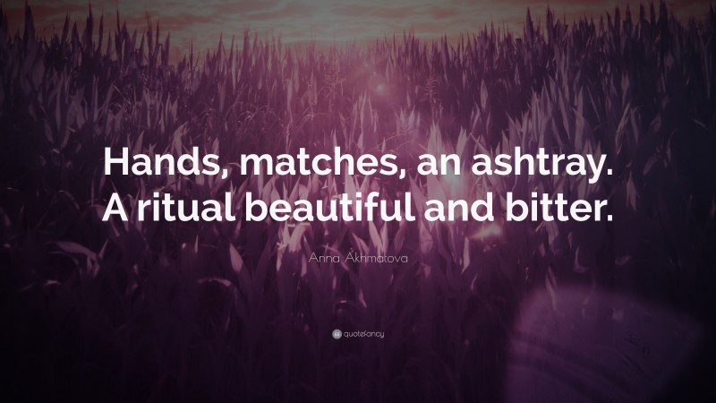 Anna Akhmatova Quote: “Hands, matches, an ashtray. A ritual beautiful and bitter.”