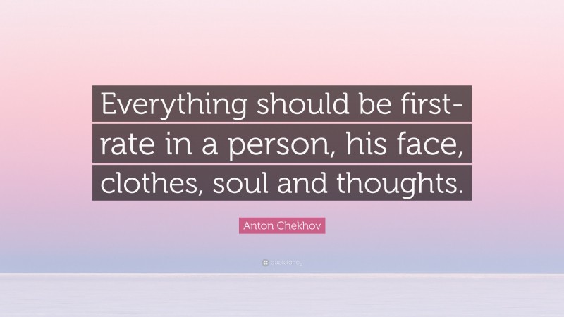 Anton Chekhov Quote: “Everything should be first-rate in a person, his face, clothes, soul and thoughts.”
