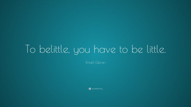 Khalil Gibran Quote: “To belittle, you have to be little.”
