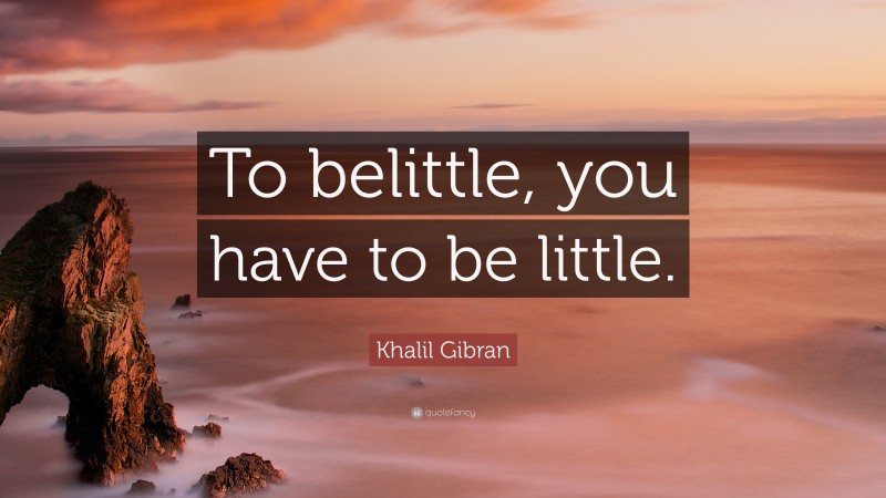 Khalil Gibran Quote: “To belittle, you have to be little.”