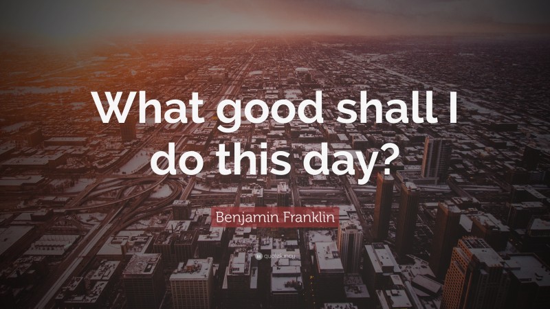 Benjamin Franklin Quote: “What good shall I do this day?”