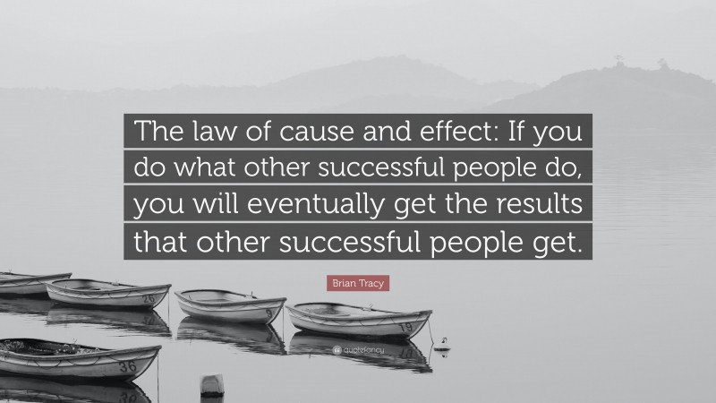 Brian Tracy Quote: “The law of cause and effect: If you do what other successful people do, you will eventually get the results that other successful people get.”