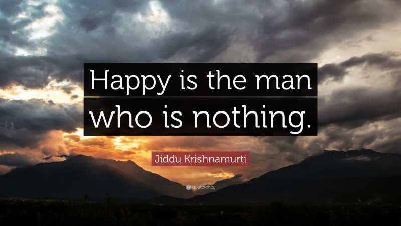 Jiddu Krishnamurti Quote: “Happy is the man who is nothing.”