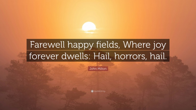 John Milton Quote: “Farewell happy fields, Where joy forever dwells: Hail, horrors, hail.”