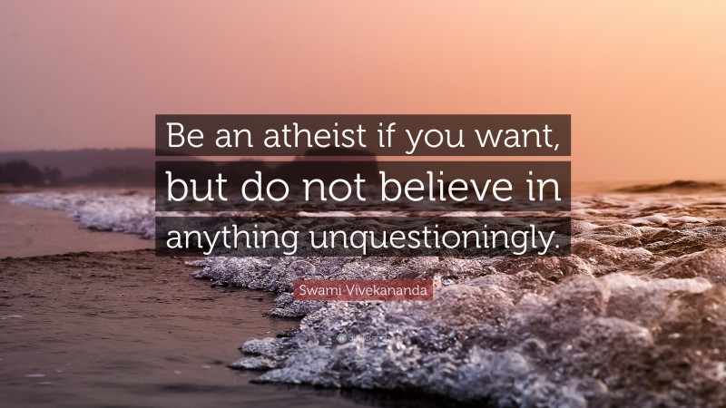 Swami Vivekananda Quote: “Be an atheist if you want, but do not believe in anything unquestioningly.”
