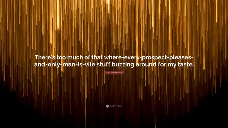 P. G. Wodehouse Quote: “There’s too much of that where-every-prospect-pleases-and-only-man-is-vile stuff buzzing around for my taste.”
