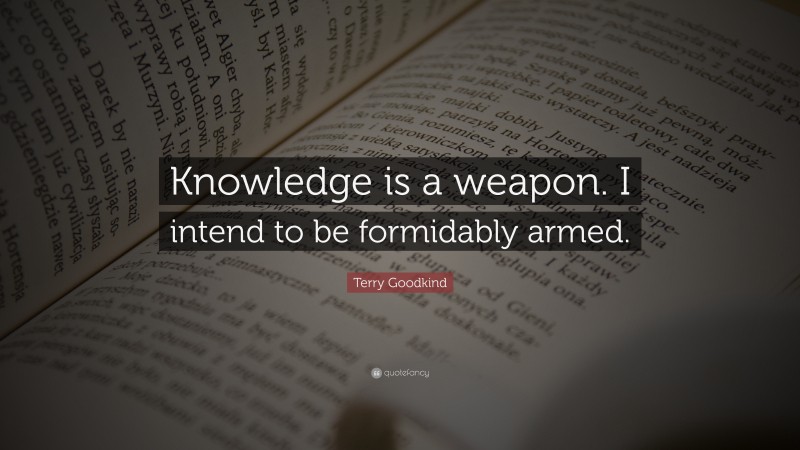Terry Goodkind Quote: “Knowledge is a weapon. I intend to be formidably armed.”