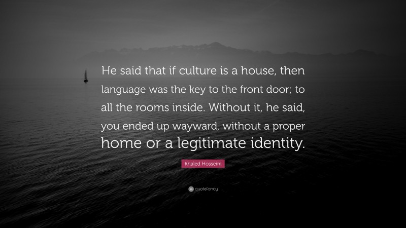 Khaled Hosseini Quote: “He said that if culture is a house, then language was the key to the front door; to all the rooms inside. Without it, he said, you ended up wayward, without a proper home or a legitimate identity.”