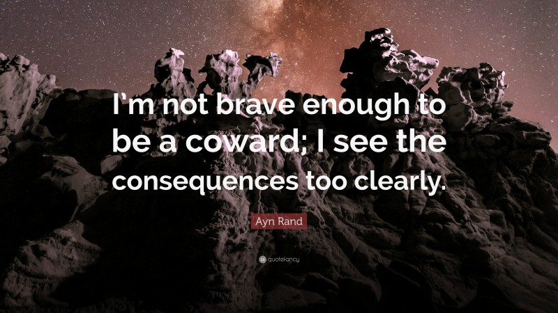 Ayn Rand Quote: “I’m not brave enough to be a coward; I see the consequences too clearly.”