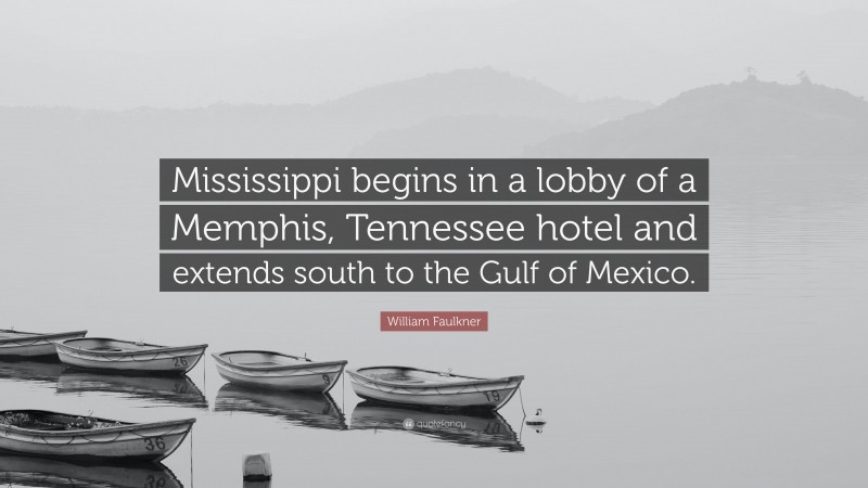 William Faulkner Quote: “Mississippi begins in a lobby of a Memphis, Tennessee hotel and extends south to the Gulf of Mexico.”