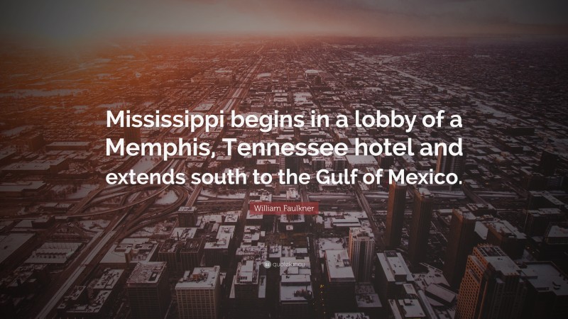 William Faulkner Quote: “Mississippi begins in a lobby of a Memphis, Tennessee hotel and extends south to the Gulf of Mexico.”