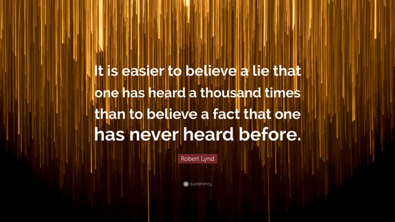Robert Lynd Quote: “It is easier to believe a lie that one has heard a thousand times than to believe a fact that one has never heard before.”