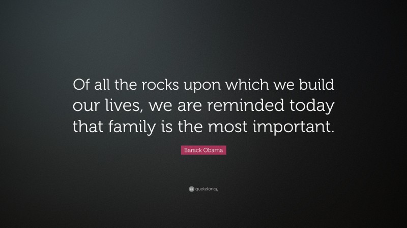 Barack Obama Quote: “Of all the rocks upon which we build our lives, we are reminded today that family is the most important.”