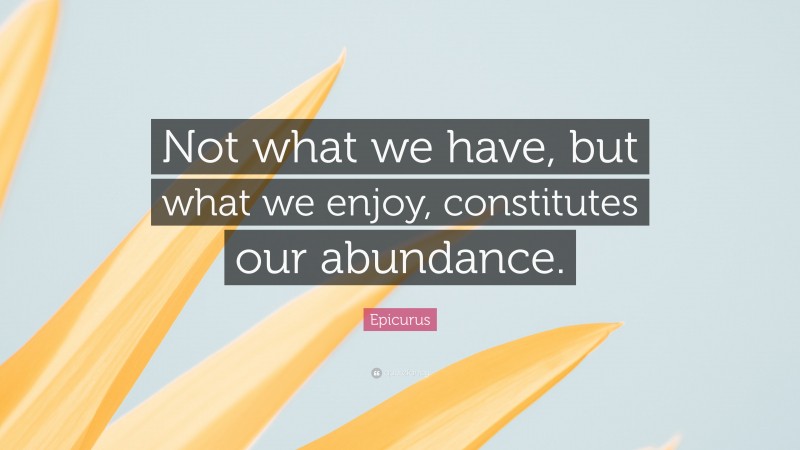 Epicurus Quote: “Not what we have, but what we enjoy, constitutes our abundance.”