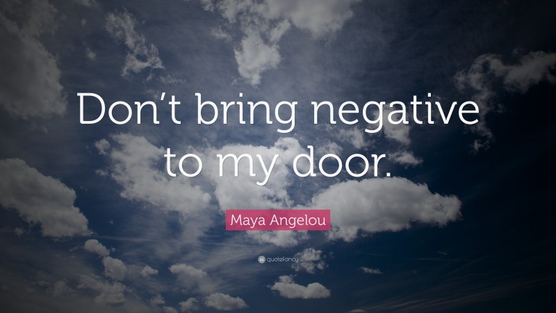 Maya Angelou Quote: “Don’t bring negative to my door.”