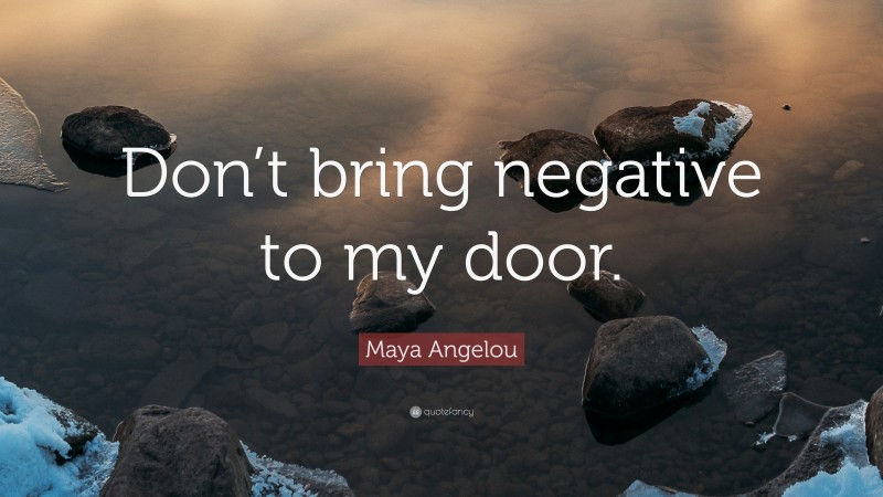 Maya Angelou Quote: “Don’t bring negative to my door.”