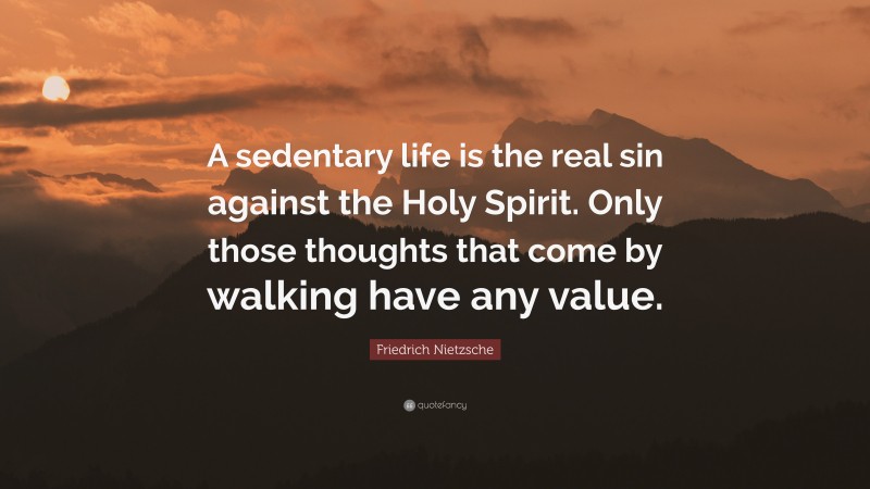 Friedrich Nietzsche Quote: “A sedentary life is the real sin against the Holy Spirit. Only those thoughts that come by walking have any value.”