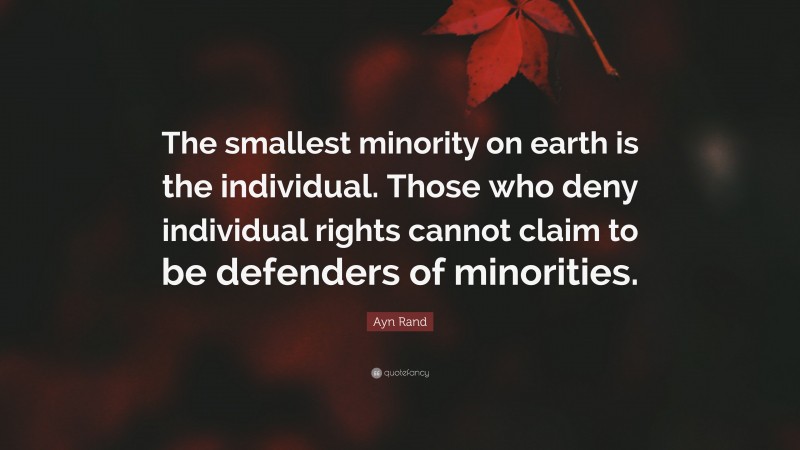 Ayn Rand Quote: “The smallest minority on earth is the individual. Those who deny individual rights cannot claim to be defenders of minorities.”