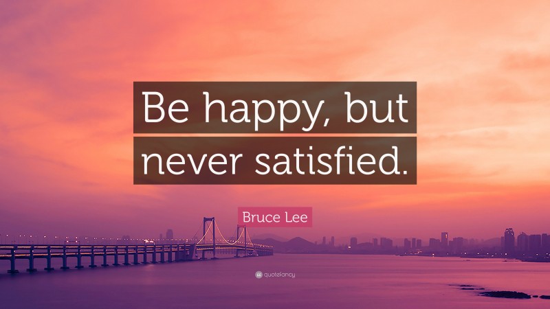 Bruce Lee Quote: “Be happy, but never satisfied.”