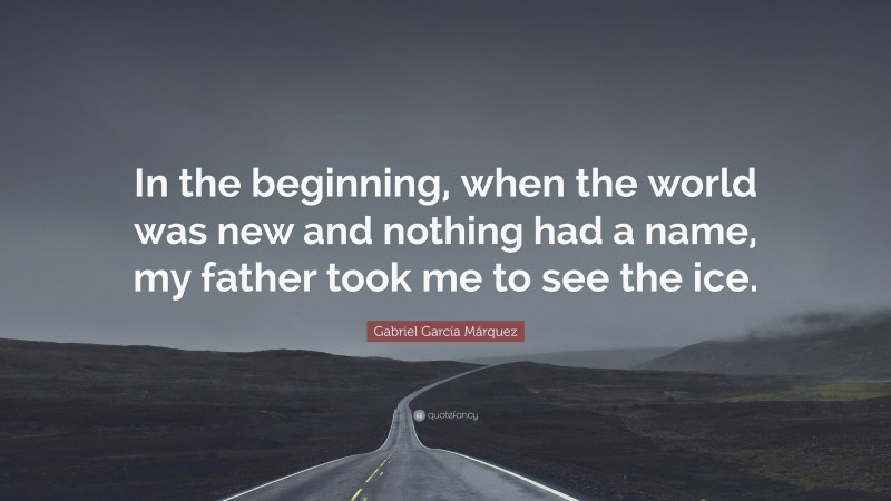 Gabriel Garcí­a Márquez Quote: “In the beginning, when the world was new and nothing had a name, my father took me to see the ice.”