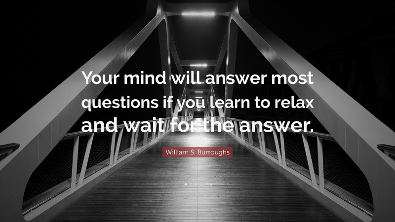 William S. Burroughs Quote: “Your mind will answer most questions if you learn to relax and wait for the answer.”