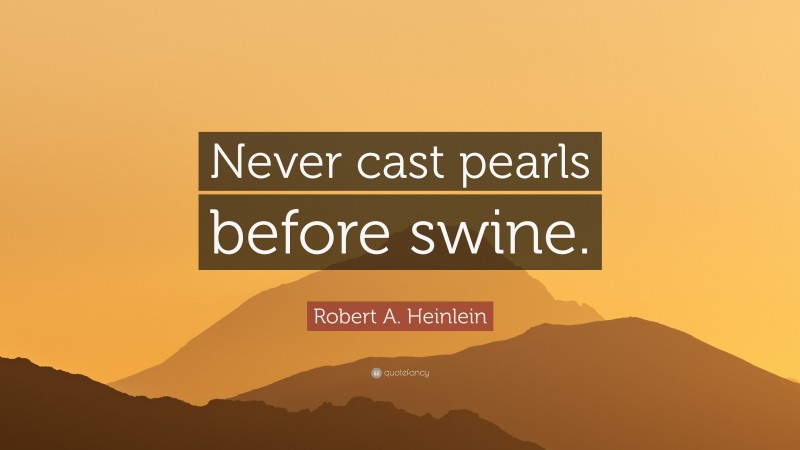 Robert A. Heinlein Quote: “Never cast pearls before swine.”