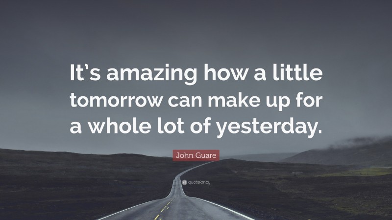 John Guare Quote: “It’s amazing how a little tomorrow can make up for a whole lot of yesterday.”