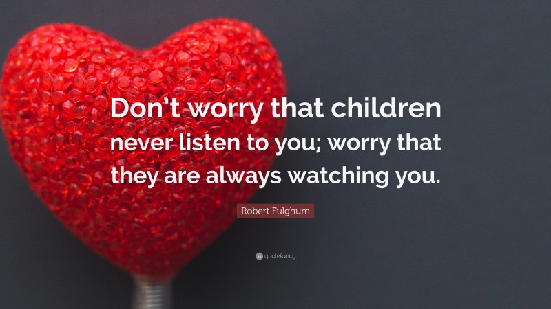 Robert Fulghum Quote: “Don’t worry that children never listen to you; worry that they are always watching you.”