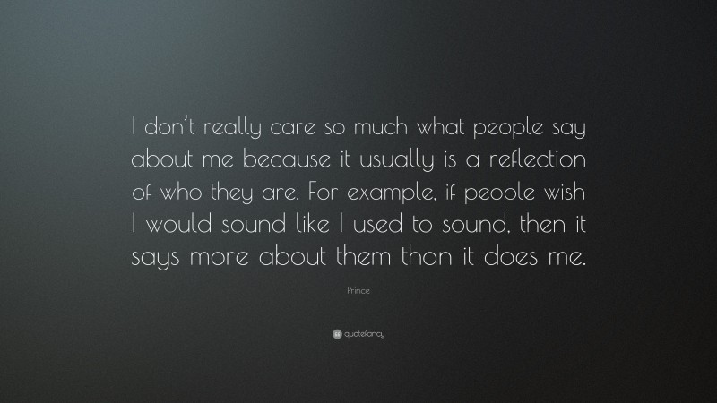 Prince Quote: “I don’t really care so much what people say about me because it usually is a reflection of who they are. For example, if people wish I would sound like I used to sound, then it says more about them than it does me.”