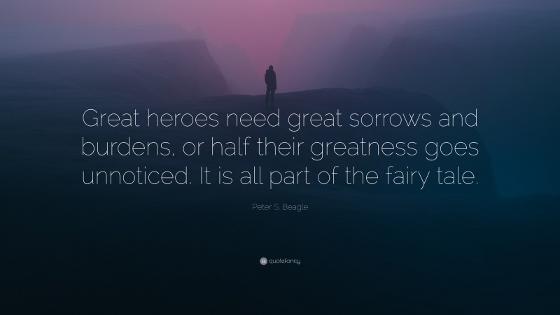 Peter S. Beagle Quote: “Great heroes need great sorrows and burdens, or half their greatness goes unnoticed. It is all part of the fairy tale.”