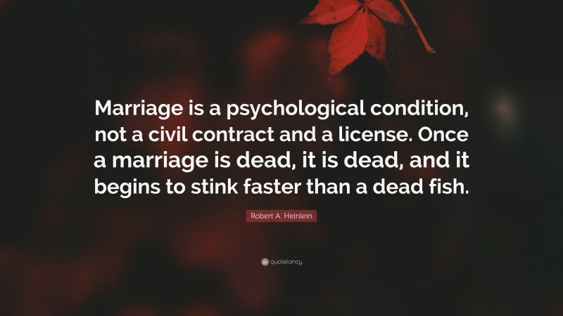 Robert A. Heinlein Quote: “Marriage is a psychological condition, not a civil contract and a license. Once a marriage is dead, it is dead, and it begins to stink faster than a dead fish.”