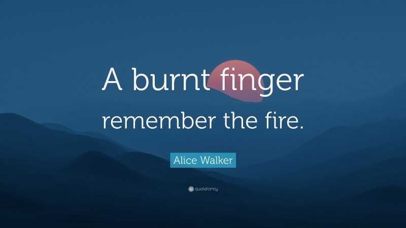 Alice Walker Quote: “A burnt finger remember the fire.”