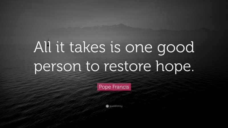 Pope Francis Quote: “All it takes is one good person to restore hope.”