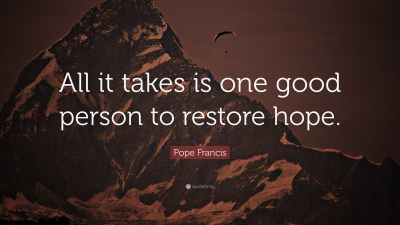 Pope Francis Quote: “All it takes is one good person to restore hope.”