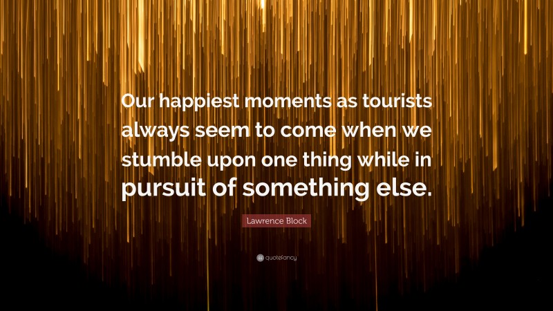 Lawrence Block Quote: “Our happiest moments as tourists always seem to come when we stumble upon one thing while in pursuit of something else.”